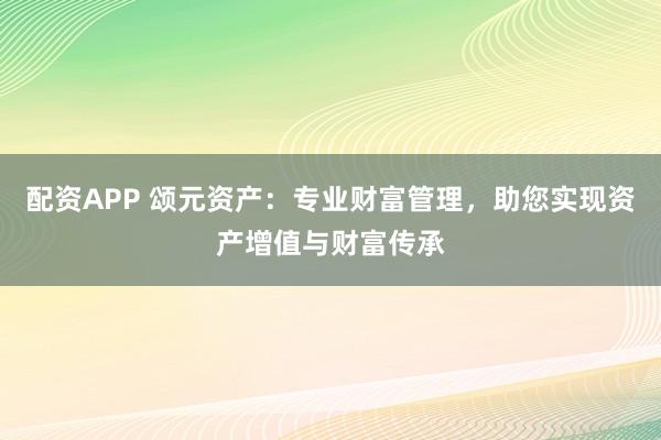 配资APP 颂元资产:专业财富管理,助您实现资产增值与财富传承
