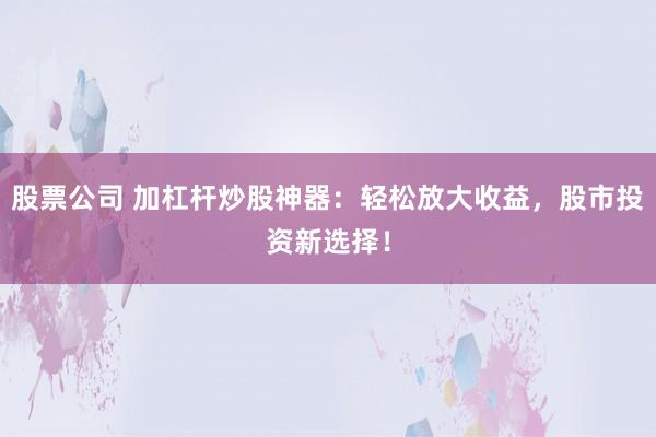 股票公司 加杠杆炒股神器:轻松放大收益,股市投资新选择!