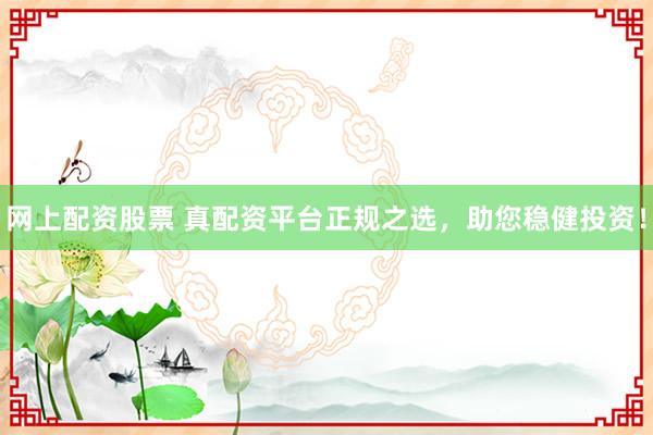 网上配资股票 真配资平台正规之选,助您稳健投资!