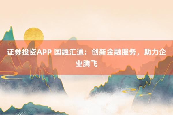 证券投资APP 国融汇通：创新金融服务，助力企业腾飞