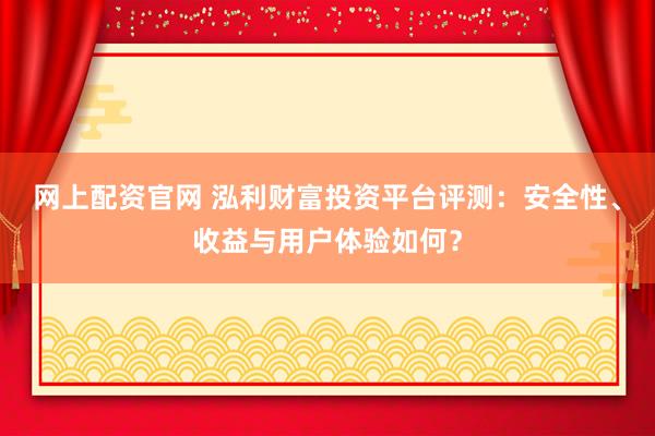 网上配资官网 泓利财富投资平台评测:安全性、收益与用户体验如何?
