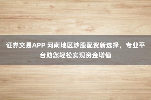 证券交易APP 河南地区炒股配资新选择，专业平台助您轻松实现资金增值