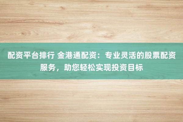 配资平台排行 金港通配资:专业灵活的股票配资服务,助您轻松实现投资目标