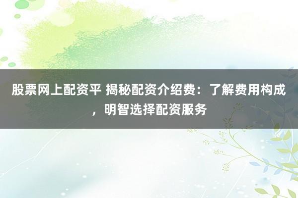 股票网上配资平 揭秘配资介绍费:了解费用构成,明智选择配资服务