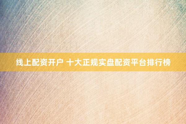 线上配资开户 十大正规实盘配资平台排行榜