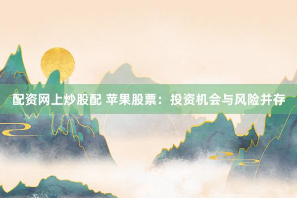 配资网上炒股配 苹果股票：投资机会与风险并存