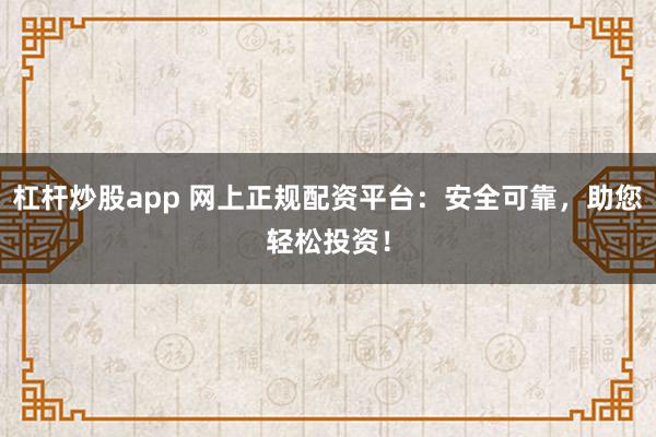 杠杆炒股app 网上正规配资平台:安全可靠,助您轻松投资!