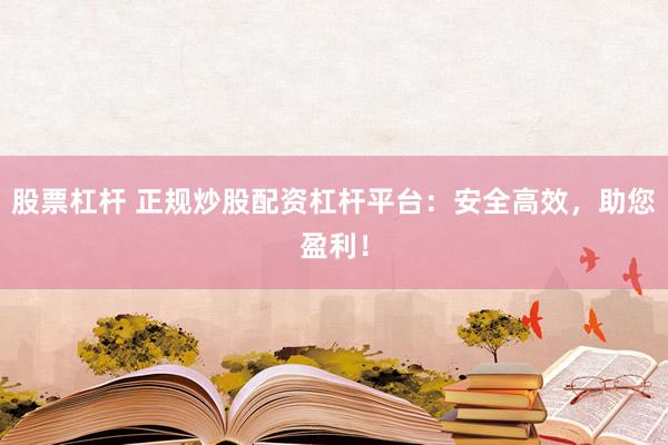 股票杠杆 正规炒股配资杠杆平台：安全高效，助您盈利！