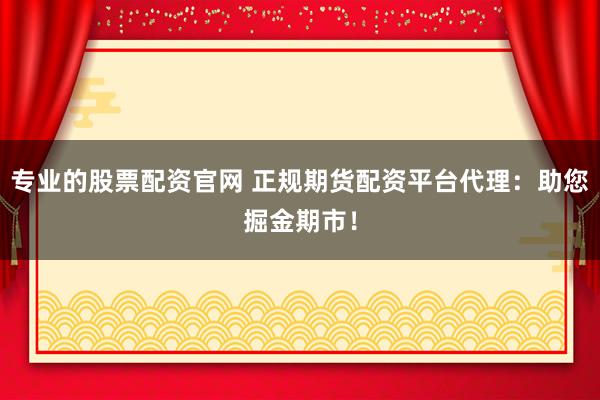 专业的股票配资官网 正规期货配资平台代理：助您掘金期市！