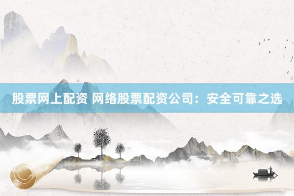 股票网上配资 网络股票配资公司：安全可靠之选