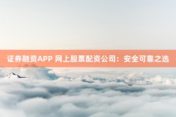 证券融资APP 网上股票配资公司：安全可靠之选