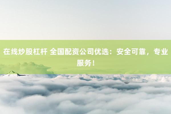 在线炒股杠杆 全国配资公司优选：安全可靠，专业服务！