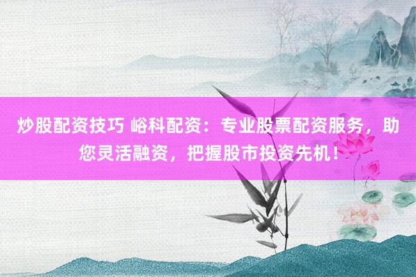 炒股配资技巧 峪科配资：专业股票配资服务，助您灵活融资，把握股市投资先机！