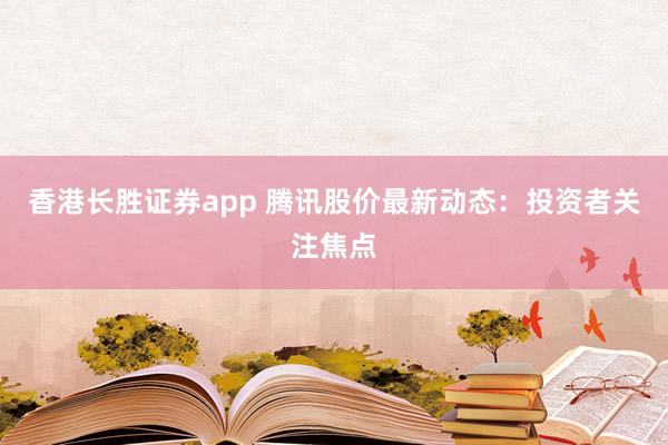 香港长胜证券app 腾讯股价最新动态：投资者关注焦点