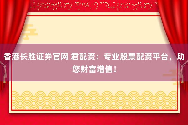 香港长胜证券官网 君配资：专业股票配资平台，助您财富增值！