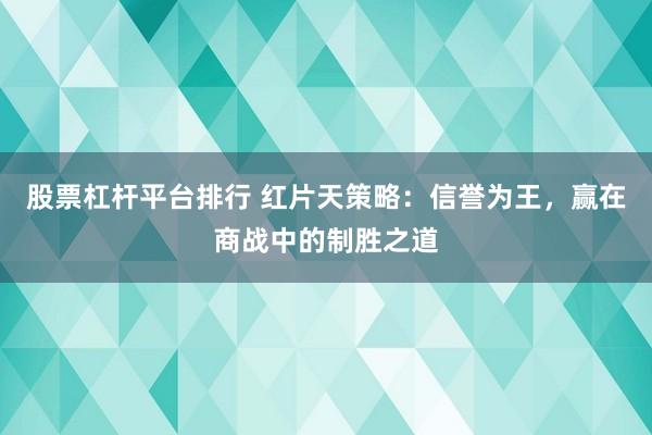 股票杠杆平台排行 红片天策略:信誉为王,赢在商战中的制胜之道