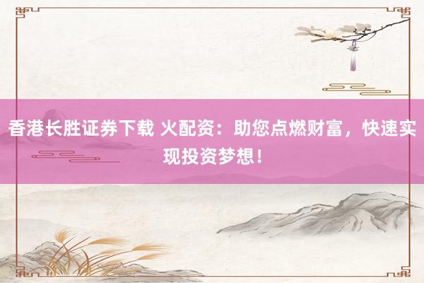 香港长胜证券下载 火配资:助您点燃财富,快速实现投资梦想!