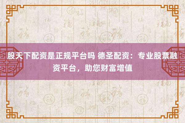 股天下配资是正规平台吗 德圣配资:专业股票融资平台,助您财富增值