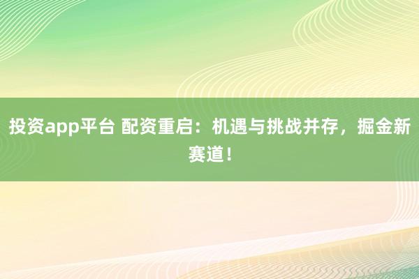 投资app平台 配资重启:机遇与挑战并存,掘金新赛道!