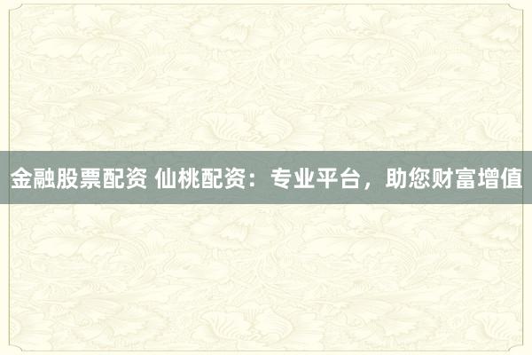金融股票配资 仙桃配资:专业平台,助您财富增值