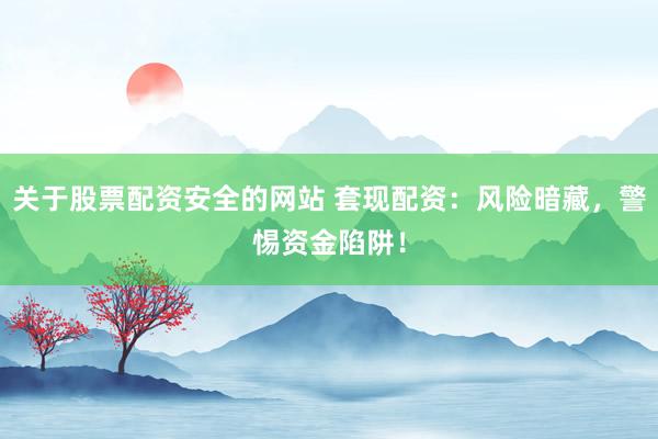 关于股票配资安全的网站 套现配资:风险暗藏,警惕资金陷阱!