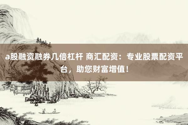 a股融资融券几倍杠杆 商汇配资:专业股票配资平台,助您财富增值!