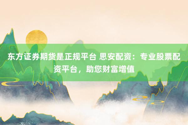 东方证券期货是正规平台 思安配资:专业股票配资平台,助您财富增值