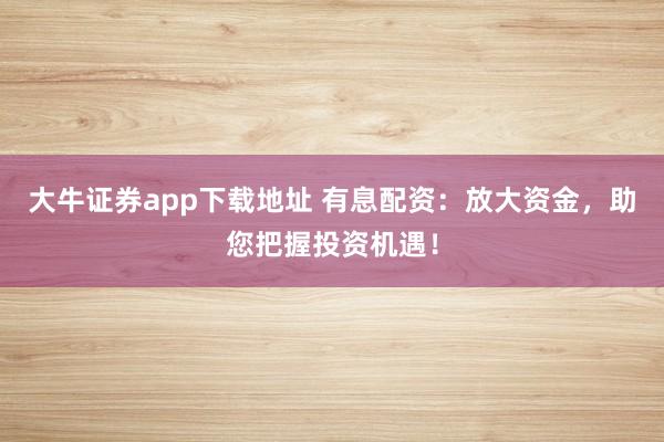 大牛证券app下载地址 有息配资：放大资金，助您把握投资机遇！
