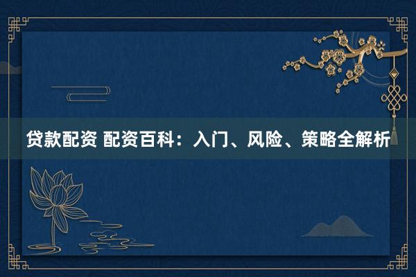 贷款配资 配资百科:入门、风险、策略全解析