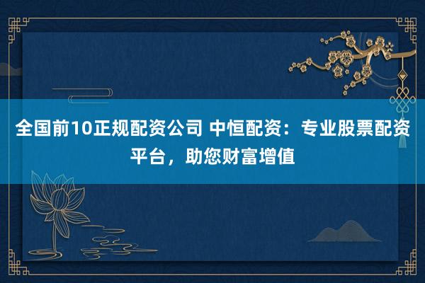 全国前10正规配资公司 中恒配资:专业股票配资平台,助您财富增值