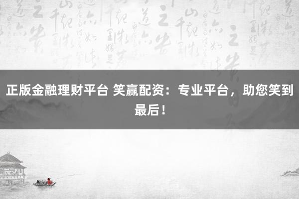 正版金融理财平台 笑赢配资:专业平台,助您笑到最后!
