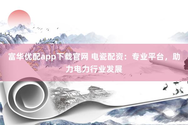 富华优配app下载官网 电瓷配资:专业平台,助力电力行业发展