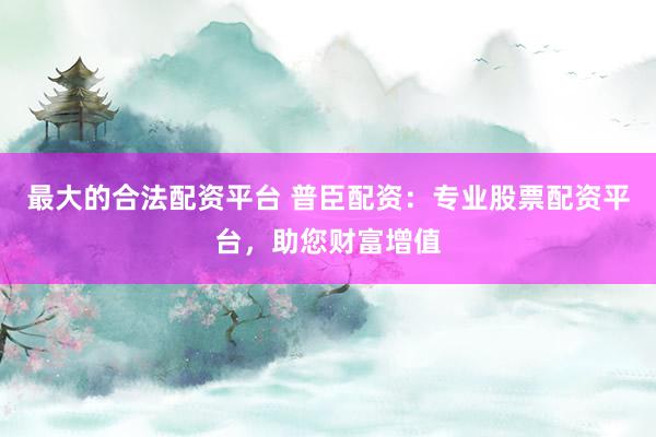 最大的合法配资平台 普臣配资:专业股票配资平台,助您财富增值