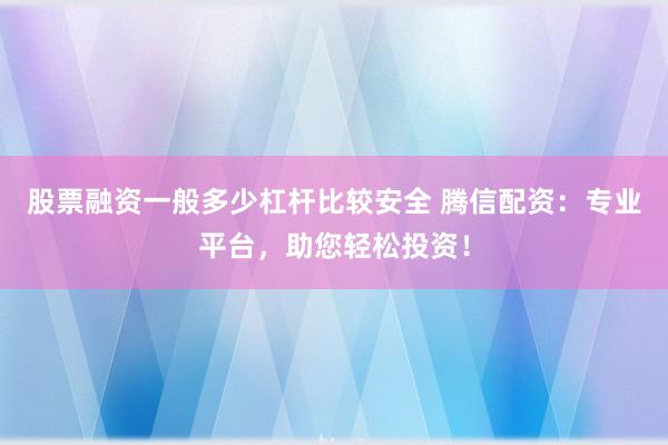 股票融资一般多少杠杆比较安全 腾信配资:专业平台,助您轻松投资!