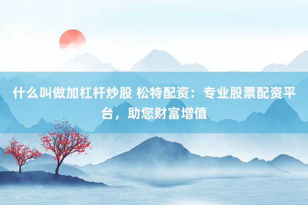 什么叫做加杠杆炒股 松特配资：专业股票配资平台，助您财富增值