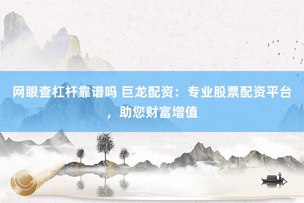 网眼查杠杆靠谱吗 巨龙配资:专业股票配资平台,助您财富增值