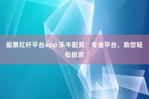 股票杠杆平台app 乐牛配资:专业平台,助您轻松投资