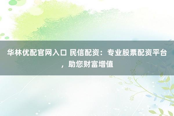 华林优配官网入口 民信配资:专业股票配资平台,助您财富增值