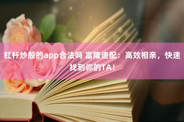 杠杆炒股的app合法吗 富隆速配:高效相亲,快速找到你的TA!
