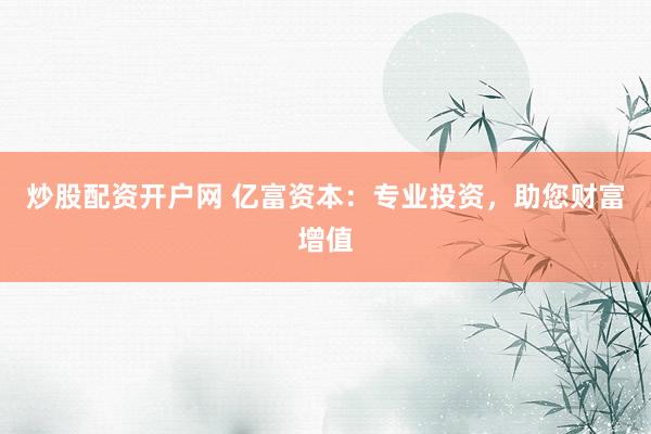 炒股配资开户网 亿富资本:专业投资,助您财富增值