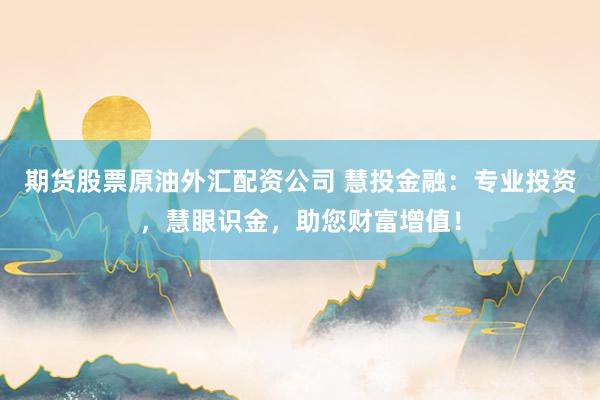 期货股票原油外汇配资公司 慧投金融:专业投资,慧眼识金,助您财富增值!