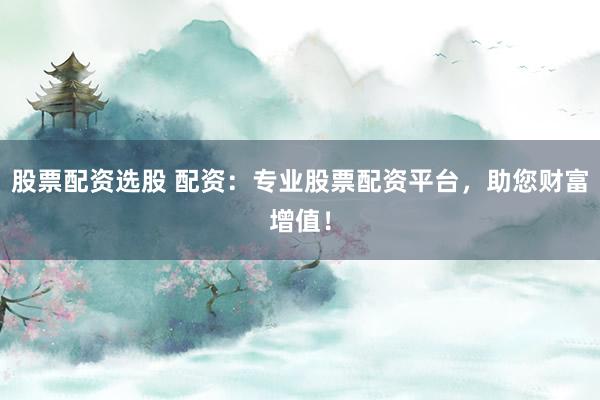 股票配资选股 配资:专业股票配资平台,助您财富增值!