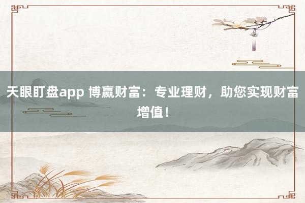 天眼盯盘app 博赢财富:专业理财,助您实现财富增值!