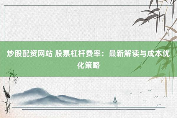 炒股配资网站 股票杠杆费率:最新解读与成本优化策略
