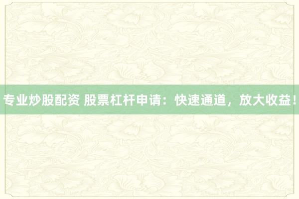 专业炒股配资 股票杠杆申请:快速通道,放大收益!