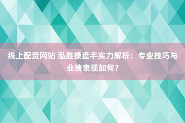 线上配资网站 泓胜操盘手实力解析:专业技巧与业绩表现如何?