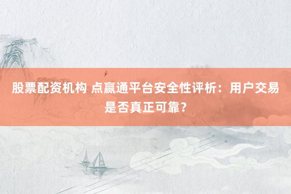 股票配资机构 点嬴通平台安全性评析:用户交易是否真正可靠?