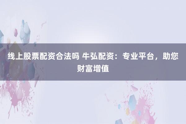 线上股票配资合法吗 牛弘配资:专业平台,助您财富增值