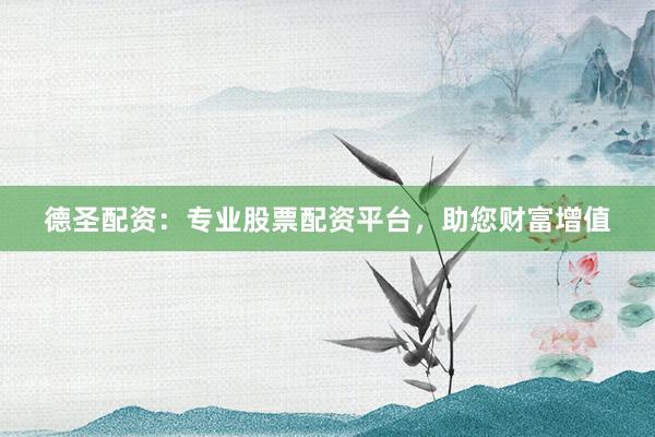 德圣配资：专业股票配资平台，助您财富增值
