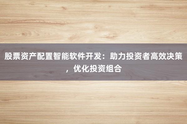 股票资产配置智能软件开发:助力投资者高效决策,优化投资组合